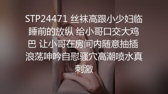 STP24471 丝袜高跟小少妇临睡前的放纵 给小哥口交大鸡巴 让小哥在房间内随意抽插 浪荡呻吟自慰骚穴高潮喷水真刺激