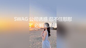 SWAG 公司诱惑 忍不住慰慰了 必解高潮篇