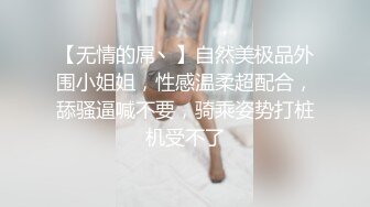 【无情的屌丶】自然美极品外围小姐姐，性感温柔超配合，舔骚逼喊不要，骑乘姿势打桩机受不了