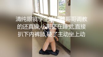 清纯眼镜学生妹妹被哥哥调教的还真臊,小哥还在睡觉,直接扒下内裤舔,硬了主动坐上动