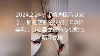 2024.2.24，【精选极品良家】，新的店新的少妇，C罩杯美乳，口交毒龙服务专业贴心，暧昧氛围