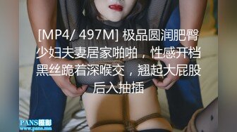 [MP4/ 497M] 极品圆润肥臀少妇夫妻居家啪啪，性感开档黑丝跪着深喉交，翘起大屁股后入抽插