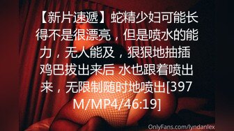 【新片速遞】蛇精少妇可能长得不是很漂亮，但是喷水的能力，无人能及，狠狠地抽插 鸡巴拔出来后 水也跟着喷出来，无限制随时地喷出[397M/MP4/46:19]