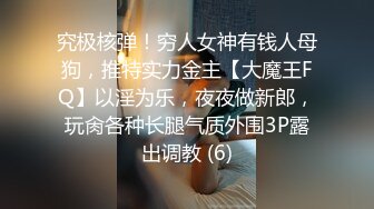 究极核弹！穷人女神有钱人母狗，推特实力金主【大魔王FQ】以淫为乐，夜夜做新郎，玩肏各种长腿气质外围3P露出调教 (6)