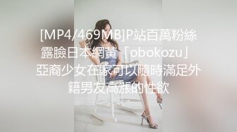 [MP4/469MB]P站百萬粉絲露臉日本網黃「obokozu」亞裔少女在家可以隨時滿足外籍男友高漲的性欲