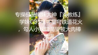 专操极品嫩妹大神『鸡教练』✅学妹COS崩坏星穹铁道花火， 勾人小妖精渴望被大肉棒填满