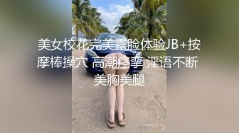 美女校花完美露脸体验JB+按摩棒操穴 高潮痉挛 淫语不断 美胸美腿