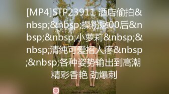 [MP4]STP23911 酒店偷拍&nbsp;&nbsp;操粉嫩00后&nbsp;&nbsp;小萝莉&nbsp;&nbsp;清纯可爱招人疼&nbsp;&nbsp;各种姿势输出到高潮 精彩香艳 劲爆刺