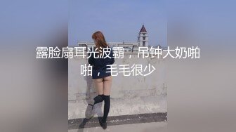 露脸扇耳光波霸，吊钟大奶啪啪，毛毛很少