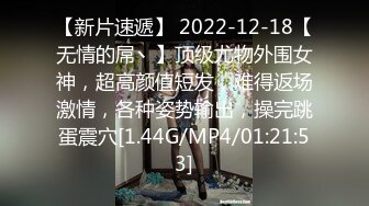 【新片速遞】 2022-12-18【无情的屌丶】顶级尤物外围女神，超高颜值短发，难得返场激情，各种姿势输出，操完跳蛋震穴[1.44G/MP4/01:21:53]