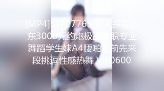 [MP4]STP27769 新人探花小东3000元约炮极品兼职专业舞蹈学生妹A4腰啪啪前先来段挑逗性感热舞 VIP0600