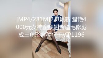 [MP4/281M]2/8最新 猎艳4000元女神蛮腰翘臀逼毛修剪成三角形各种狂干VIP1196