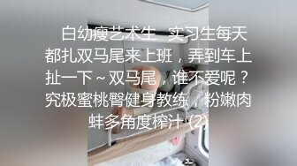 ⚡白幼瘦艺术生⚡实习生每天都扎双马尾来上班，弄到车上扯一下～双马尾，谁不爱呢？究极蜜桃臀健身教练，粉嫩肉蚌多角度榨汁 (2)