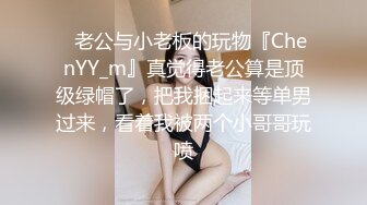 ✿老公与小老板的玩物『ChenYY_m』真觉得老公算是顶级绿帽了，把我捆起来等单男过来，看着我被两个小哥哥玩喷