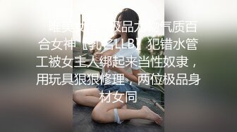 ✿唯美女同✿极品尤物气质百合女神〖乳名LLB〗犯错水管工被女主人绑起来当性奴隶，用玩具狠狠修理，两位极品身材女同