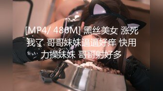 [MP4/ 486M] 黑丝美女 涨死我了 哥哥妹妹逼逼好痒 快用力操妹妹 哥哥射好多