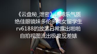 《云盘秘_泄密》汤博乐气质绝佳眼镜妹多伦多美女留学生rv6188的放荡日常露出啪啪自拍视图流出极度反差婊