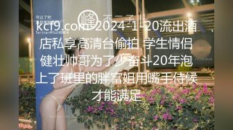 kcf9.com-2024-1-20流出酒店私享高清台偷拍 学生情侣健壮帅哥为了少奋斗20年泡上了班里的胖富姐用嘴手侍候才能满足