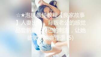 ☆★泡良最佳教程【良家故事】人妻出轨，背叛老公的感觉品尝新鲜大鸡巴的刺激，让她欲罢不能爽歪歪 (5)