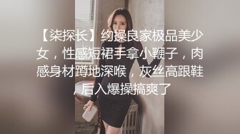 【柒探长】约操良家极品美少女，性感短裙手拿小鞭子，肉感身材蹲地深喉，灰丝高跟鞋，后入爆操搞爽了