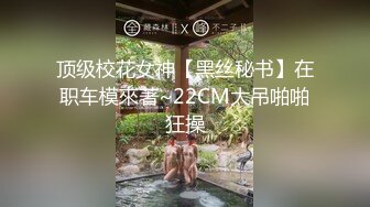 顶级校花女神【黑丝秘书】在职车模來著~22CM大吊啪啪狂操