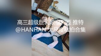 高三超级巨乳娘福利姬 推特@HANHAN 大尺度私拍合集