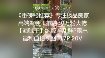 《重磅秘推荐》专注极品良家高端聚会！推特30万粉大佬【海贼王】绝版淫乱群P露出福利自拍视图617P 20V