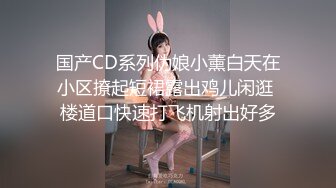 国产CD系列伪娘小薰白天在小区撩起短裙露出鸡儿闲逛 楼道口快速打飞机射出好多