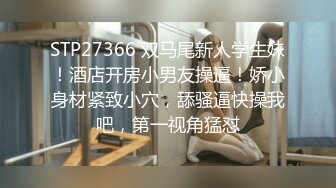 STP27366 双马尾新人学生妹！酒店开房小男友操逼！娇小身材紧致小穴，舔骚逼快操我吧，第一视角猛怼