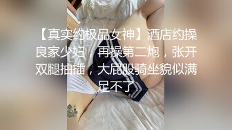 【真实约极品女神】酒店约操良家少妇，再操第二炮，张开双腿抽插，大屁股骑坐貌似满足不了