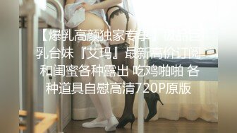 【爆乳高颜独家专享】极品巨乳台妹『艾玛』最新高价订阅 和闺蜜各种露出 吃鸡啪啪 各种道具自慰高清720P原版