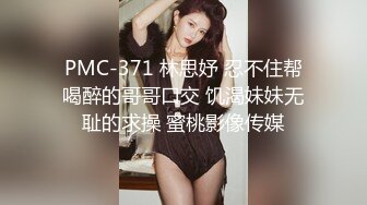 PMC-371 林思妤 忍不住帮喝醉的哥哥口交 饥渴妹妹无耻的求操 蜜桃影像传媒