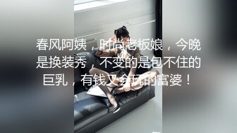 春风阿姨，时尚老板娘，今晚是换装秀，不变的是包不住的巨乳，有钱又会玩的富婆！