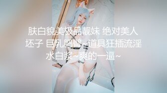 肤白貌美极品靓妹 绝对美人坯子 巨乳肥臀~道具狂插流淫水白浆~爽的一逼~