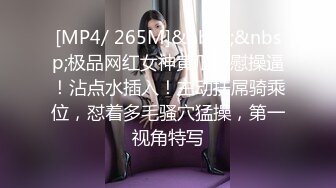 [MP4/ 265M]&nbsp;&nbsp;极品网红女神黄瓜自慰操逼！沾点水插入！主动扶屌骑乘位，怼着多毛骚穴猛操，第一视角特写