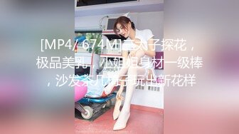 [MP4/ 674M]三太子探花，极品美乳，小姐姐身材一级棒，沙发茶几椅子玩出新花样