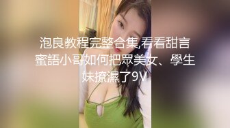 泡良教程完整合集,看看甜言蜜語小哥如何把眾美女、學生妹撩濕了9V