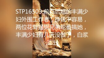 STP16503 前凸后翘的丰满少妇外围工作者，挣钱不容易，两位花臂猛男兄弟轮番搞她，丰满少妇有几天没做了，白浆溢出