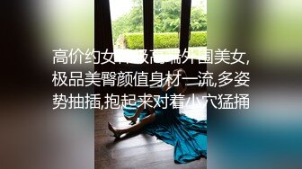 高价约女神级高端外围美女,极品美臀颜值身材一流,多姿势抽插,抱起来对着小穴猛捅