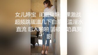 女儿婷宝  闺蜜胖妹全裸激战 超频跳蛋滋几下白浆泛滥淫水直流 后入啪啪 圆硕大奶真晃眼