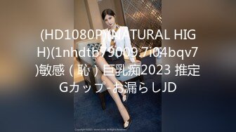 (HD1080P)(NATURAL HIGH)(1nhdtb79009.7i04bqv7)敏感（恥）巨乳痴2023 推定Gカップ-お漏らしJD