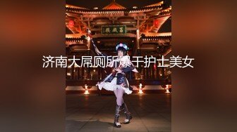 济南大屌厕所爆干护士美女