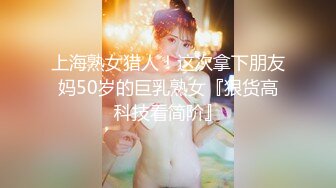 上海熟女猎人！这次拿下朋友妈50岁的巨乳熟女『狠货高科技看简阶』