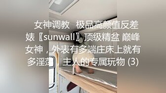 ✨女神调教✨极品高颜值反差婊〖sunwall〗顶级精盆 巅峰女神，外表有多端庄床上就有多淫荡，主人的专属玩物 (3)