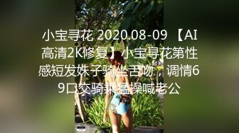 小宝寻花 2020.08-09 【AI高清2K修复】小宝寻花第性感短发妹子骑坐舌吻，调情69口交骑乘猛操喊老公