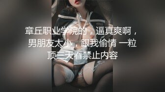 章丘职业学院的，逼真爽啊，男朋友太小，跟我偷情 一粒顶三天看禁止内容