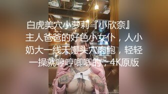 白虎美穴小萝莉『小欣奈』✅主人爸爸的好色小女仆，人小奶大一线天馒头穴肉鲍，轻轻一操就哼哼唧唧的，4K原版