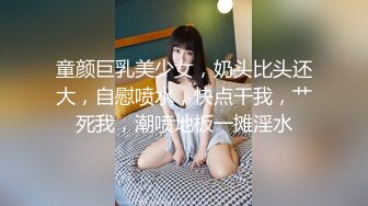 童颜巨乳美少女，奶头比头还大，自慰喷水，快点干我，艹死我，潮喷地板一摊淫水