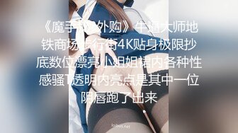 《魔手秘?外购》牛逼大师地铁商场步行街4K贴身极限抄底数位漂亮小姐姐裙内各种性感骚T透明内亮点是其中一位阴唇跑了出来