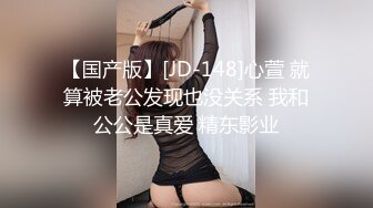 【国产版】[JD-148]心萱 就算被老公发现也没关系 我和公公是真爱 精东影业